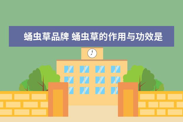 蛹虫草品牌 蛹虫草的作用与功效是什么,蛹虫草的功效与作用的功...