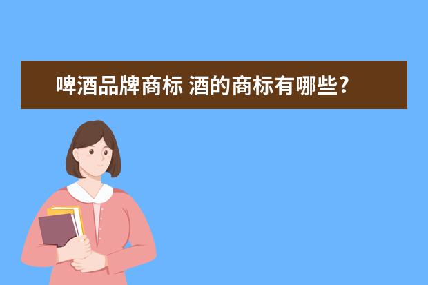 啤酒品牌商标 酒的商标有哪些?