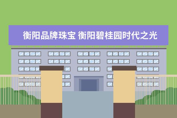 衡阳品牌珠宝 衡阳碧桂园时代之光在什么位置?