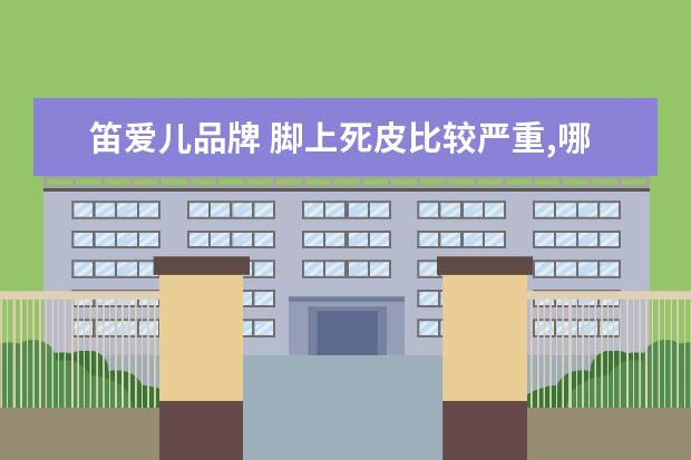 笛爱儿品牌 脚上死皮比较严重,哪种足部磨砂膏强推?