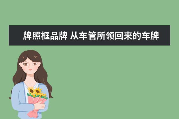牌照框品牌 从车管所领回来的车牌有牌照框吗,需不需要另外购买 ...