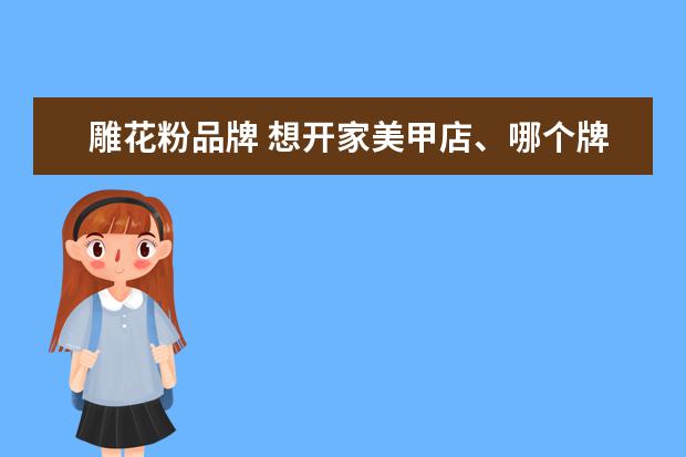 雕花粉品牌 想开家美甲店、哪个牌子的水晶粉、雕花粉、指甲油、...
