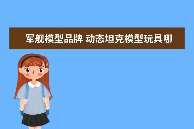军舰模型品牌 动态坦克模型玩具哪些品牌好?