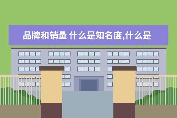 品牌和销量 什么是知名度,什么是品牌的影响力,他们区别是什么呢...