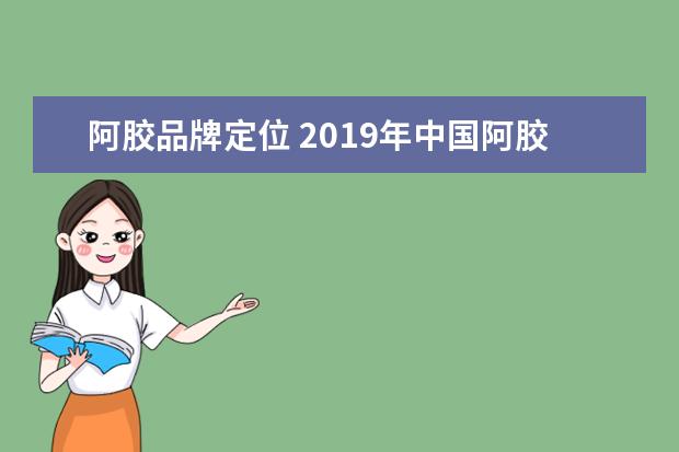 阿胶品牌定位 2019年中国阿胶市场调查研究及发展前景趋势分析报告...