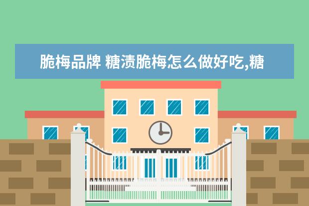 脆梅品牌 糖渍脆梅怎么做好吃,糖渍脆梅的家常做法