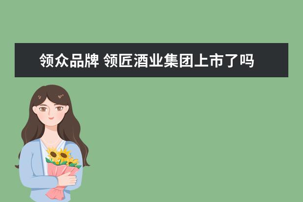 领众品牌 领匠酒业集团上市了吗