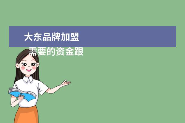 大东品牌加盟 
  需要的资金跟店铺的大小有关系。大约是几万块，一年一般返利是3-5个点。