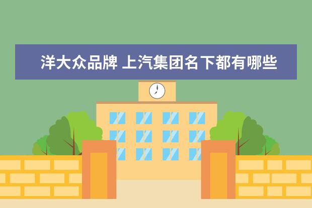 洋大众品牌 上汽集团名下都有哪些汽车品牌?