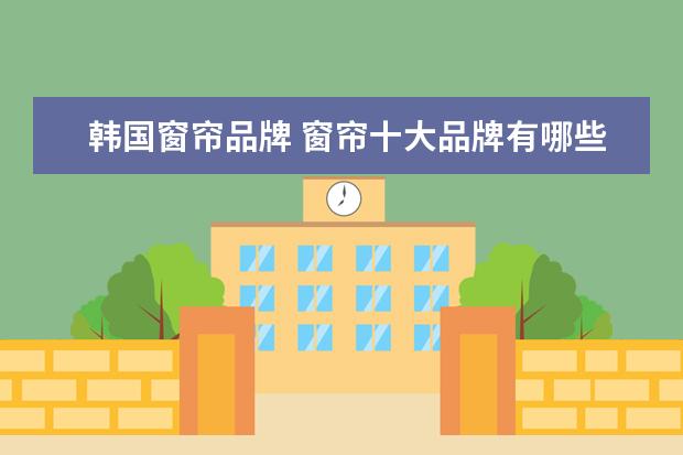 韩国窗帘品牌 窗帘十大品牌有哪些?