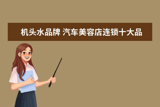 机头水品牌 汽车美容店连锁十大品牌都有哪些品牌呢?
