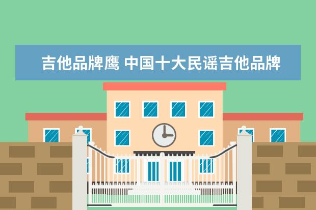 吉他品牌鹰 中国十大民谣吉他品牌有哪些?