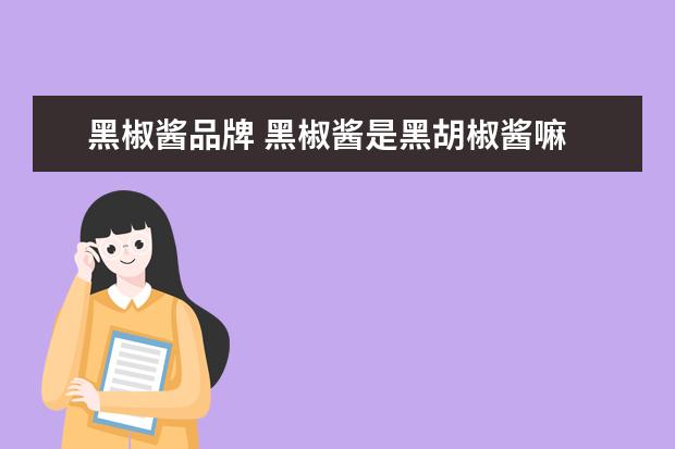 黑椒酱品牌 黑椒酱是黑胡椒酱嘛