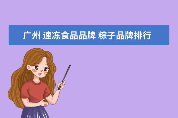 广州 速冻食品品牌 粽子品牌排行榜前十名