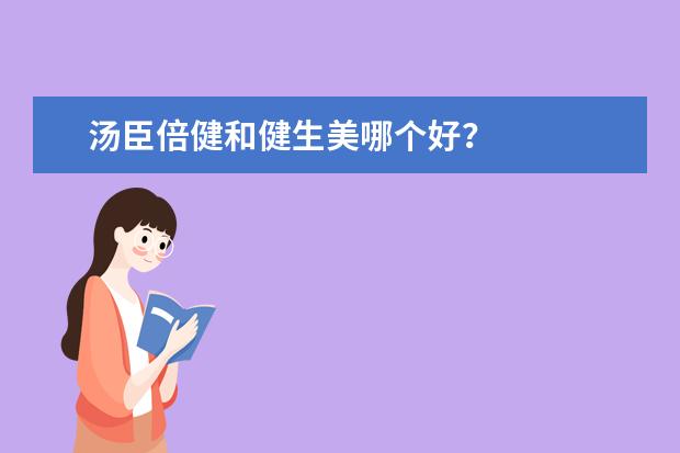 汤臣倍健和健生美哪个好？