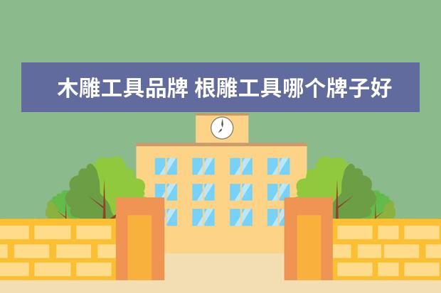 木雕工具品牌 根雕工具哪个牌子好?最受欢迎的品牌推荐