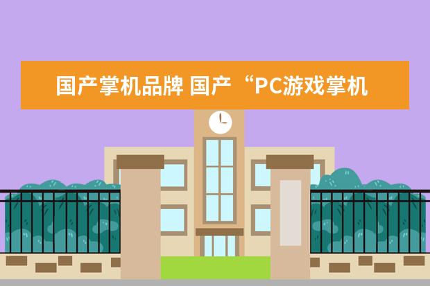 国产掌机品牌 国产“PC游戏掌机”开箱:8.4英寸触屏,自带双摇杆,能...