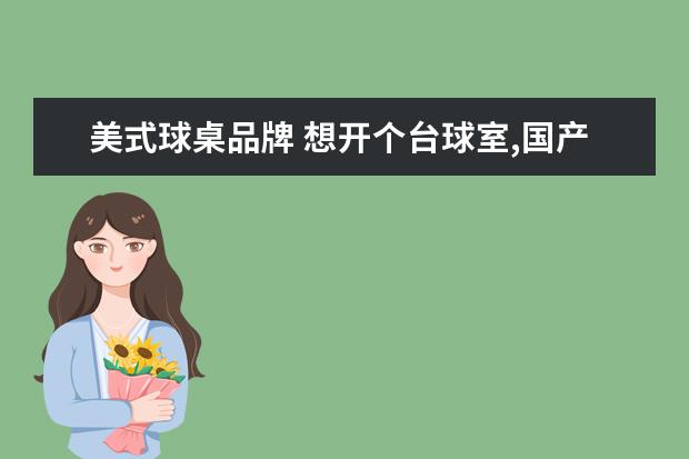 美式球桌品牌 想开个台球室,国产的台球桌哪些牌子好点?国外的大牌...