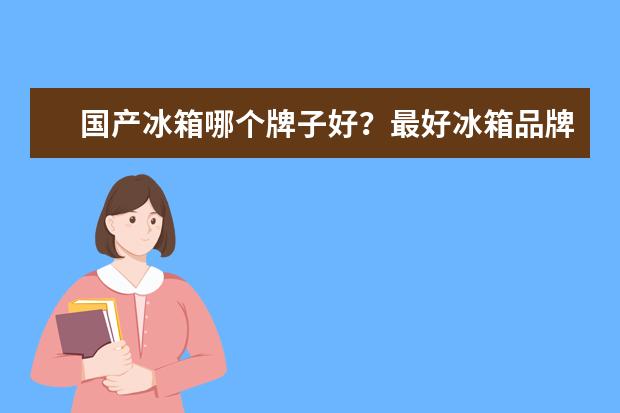 国产冰箱哪个牌子好？最好冰箱品牌供你挑