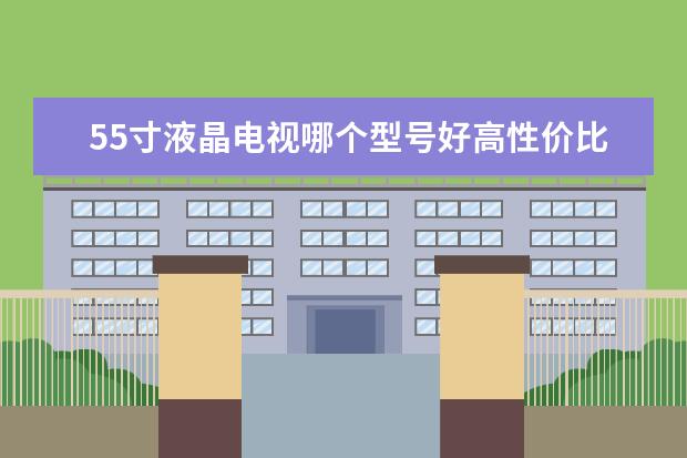 55寸液晶电视哪个型号好高性价比液晶电视推荐