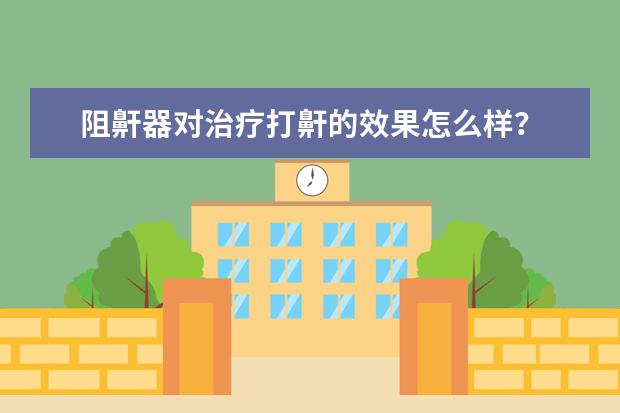 阻鼾器对治疗打鼾的效果怎么样？