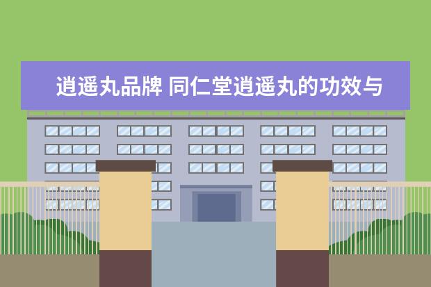 逍遥丸品牌 同仁堂逍遥丸的功效与作用