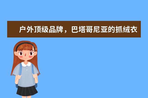 户外顶级品牌，巴塔哥尼亚的抓绒衣真的是当之无愧 抓绒衣十大品牌 巴塔哥尼亚那些抓绒防风
