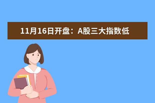 11月16日开盘：A股三大指数低开创业板指跌0.18%（A股三大股指冲高回落）