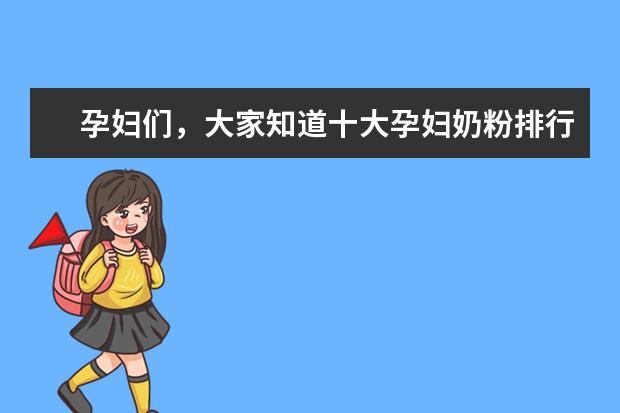 孕妇们，大家知道十大孕妇奶粉排行榜里哪个品牌比较好吗？