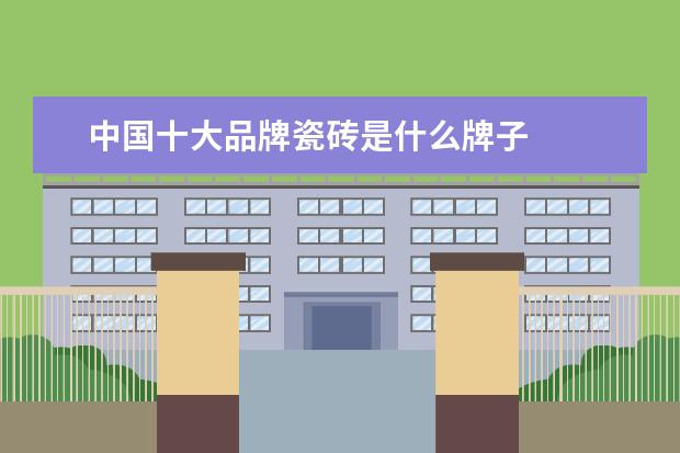 中国十大品牌瓷砖是什么牌子