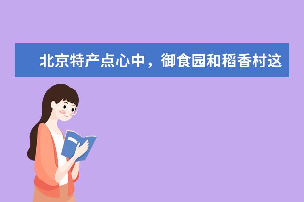 北京特产点心中，御食园和稻香村这两个牌子哪个更好