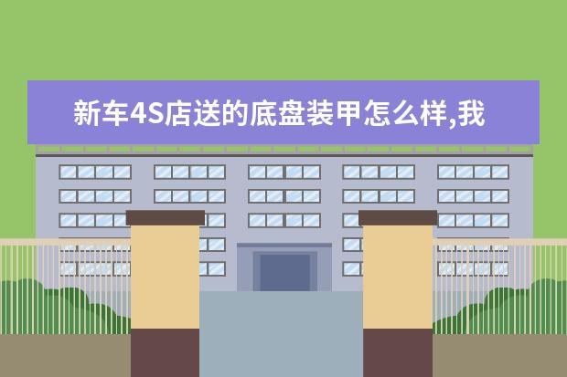 新车4S店送的底盘装甲怎么样,我朋友都没有要,都是自己买来做的!请问是怎么回事?