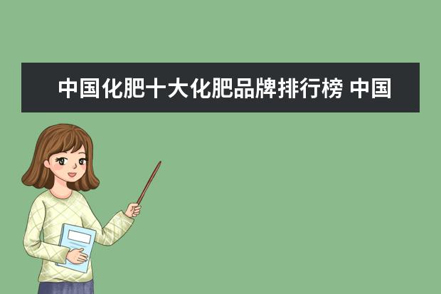 中国化肥十大化肥品牌排行榜 中国十大名牌肥料厂家 中国十大质量最好化肥