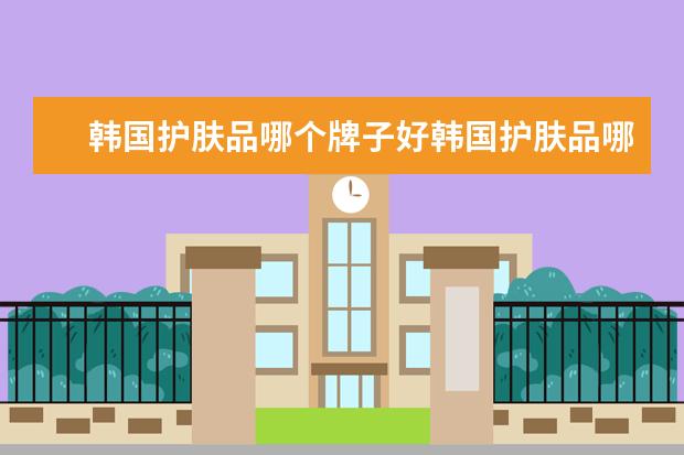 韩国护肤品哪个牌子好韩国护肤品哪个牌子好30岁