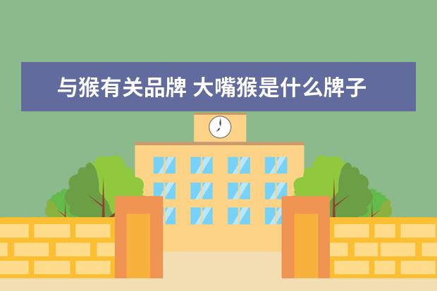 与猴有关品牌 大嘴猴是什么牌子
