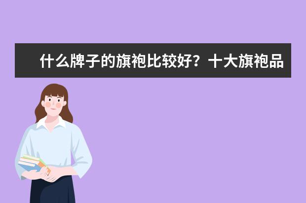 什么牌子的旗袍比较好？十大旗袍品牌由哪些？