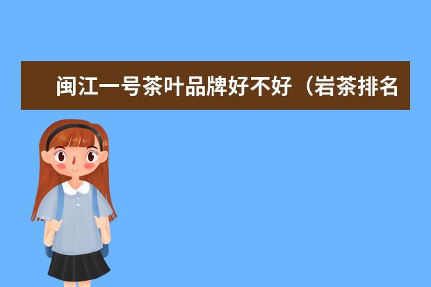 闽江一号茶叶品牌好不好（岩茶排名前十名品牌）