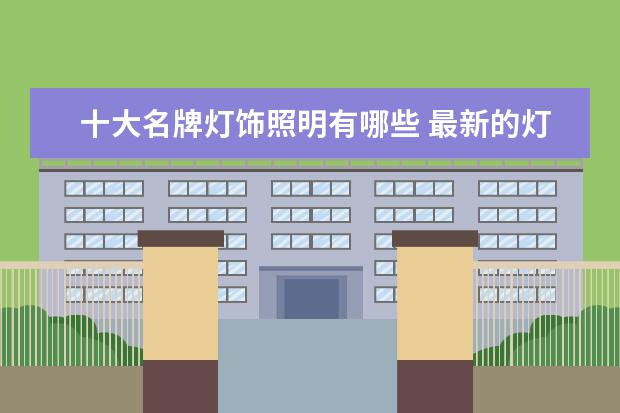 十大名牌灯饰照明有哪些 最新的灯具十大品牌介绍