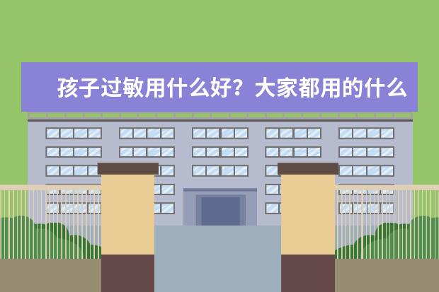 孩子过敏用什么好？大家都用的什么产品，想帮孩子缓解一下？顺便问一句，能用菲洛曼万炏酶吗？