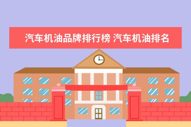 汽车机油品牌排行榜 汽车机油排名前十名 销量最高的汽车润滑油品牌排行榜