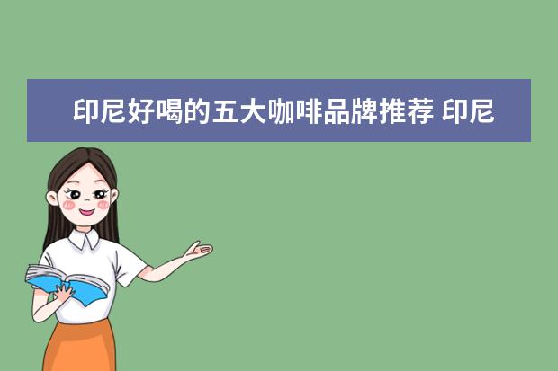 印尼好喝的五大咖啡品牌推荐 印尼咖啡哪个品牌好喝