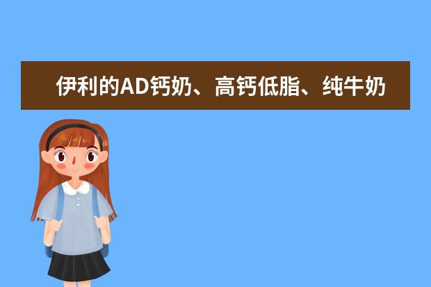 伊利的AD钙奶、高钙低脂、纯牛奶有什么区别呢 伊利和蒙牛又有什么区别呢？