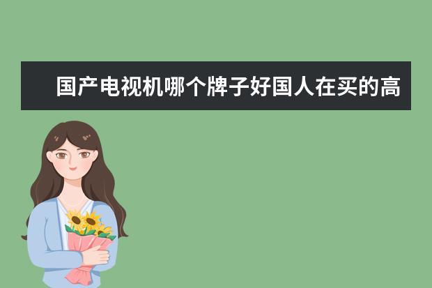国产电视机哪个牌子好国人在买的高质量国产电视