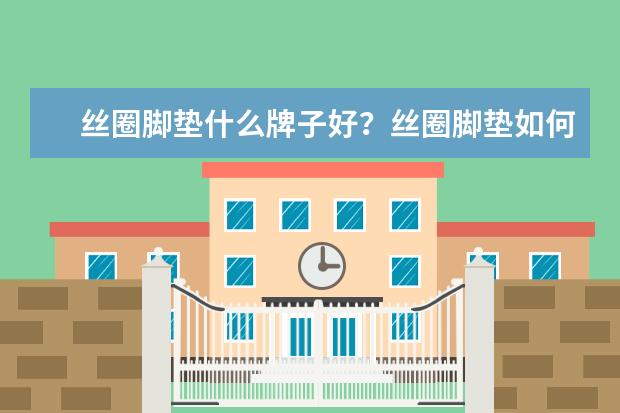丝圈脚垫什么牌子好？丝圈脚垫如何选购？