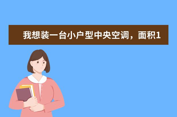 我想装一台小户型中央空调，面积150m2，需6-7个风口，咨询一下，哪个品牌好？哪种系统好？造价大约多少？