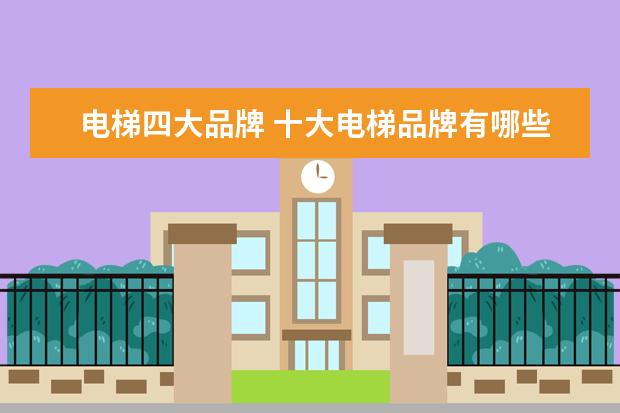 电梯四大品牌 十大电梯品牌有哪些?