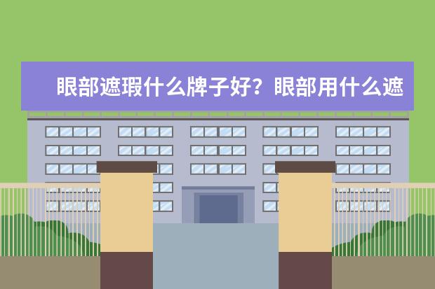 眼部遮瑕什么牌子好？眼部用什么遮瑕膏？