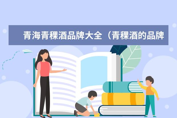 青海青稞酒品牌大全（青稞酒的品牌那个好？）