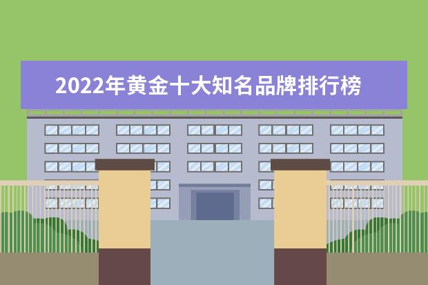 2022年黄金十大知名品牌排行榜是什么？