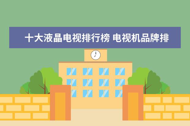 十大液晶电视排行榜 电视机品牌排行榜 平板电视十大品牌排行榜:海信上榜(液晶电视排行榜)